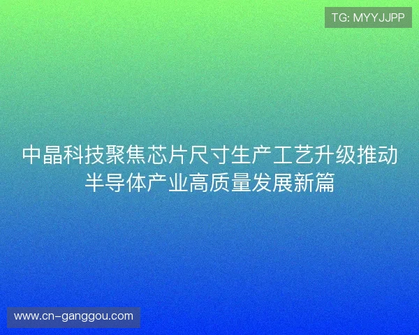 中晶科技聚焦芯片尺寸生产工艺升级推动半导体产业高质量发展新篇
