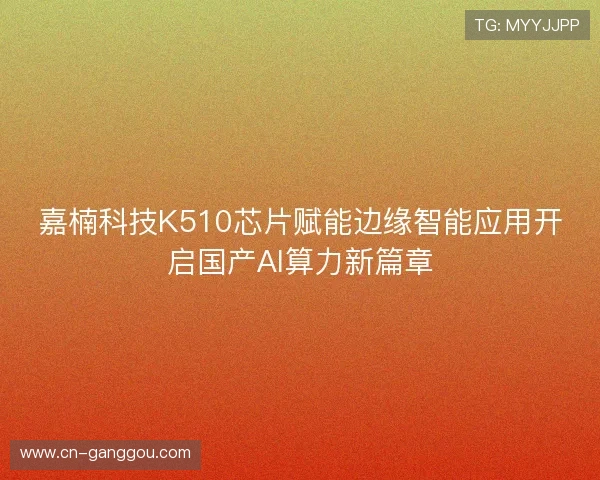 嘉楠科技K510芯片赋能边缘智能应用开启国产AI算力新篇章 嘉楠科技K510芯片赋能边缘智能应用开启国产AI算力新篇章