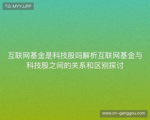 互联网基金是科技股吗解析互联网基金与科技股之间的关系和区别探讨 互联网基金是科技股吗解析互联网基金与科技股之间的关系和区别探讨